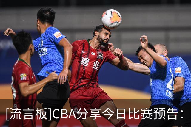 [流言板]CBA分享今日比赛预告：青岛vs辽宁&浙江vs山东均于19:35开赛